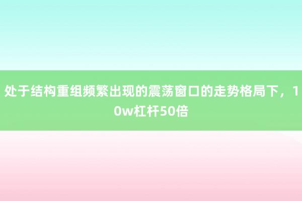 处于结构重组频繁出现的震荡窗口的走势格局下，10w杠杆50倍