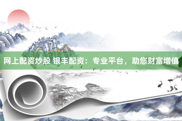 网上配资炒股 银丰配资：专业平台，助您财富增值