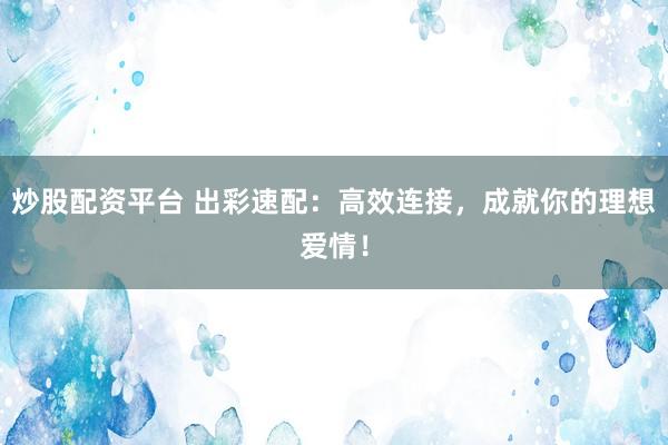 炒股配资平台 出彩速配：高效连接，成就你的理想爱情！