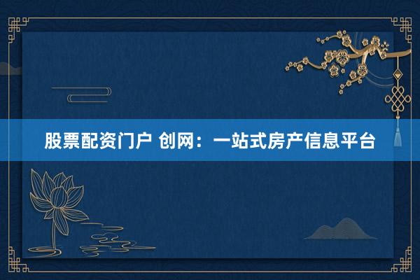 股票配资门户 创网：一站式房产信息平台