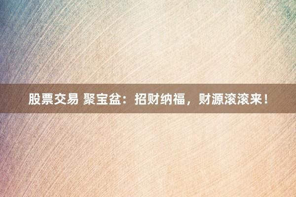 股票交易 聚宝盆：招财纳福，财源滚滚来！