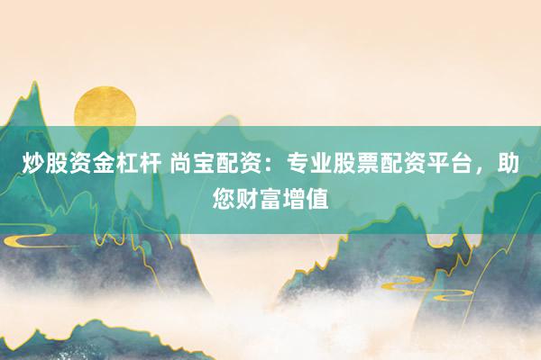炒股资金杠杆 尚宝配资：专业股票配资平台，助您财富增值