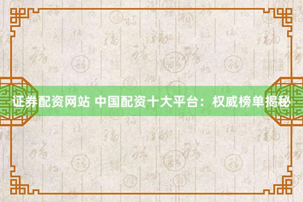 证券配资网站 中国配资十大平台：权威榜单揭秘