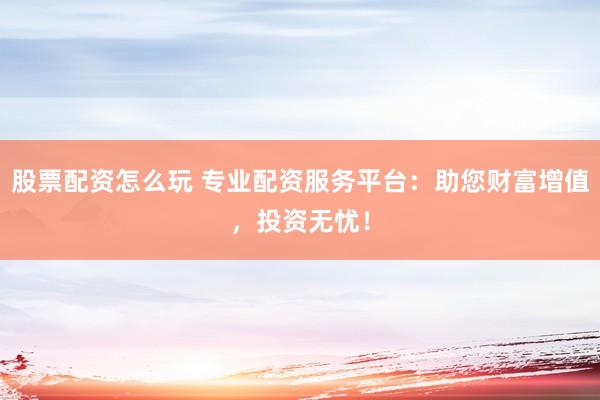 股票配资怎么玩 专业配资服务平台：助您财富增值，投资无忧！