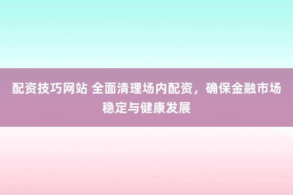 配资技巧网站 全面清理场内配资，确保金融市场稳定与健康发展