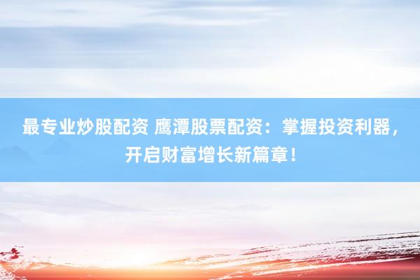 最专业炒股配资 鹰潭股票配资：掌握投资利器，开启财富增长新篇章！