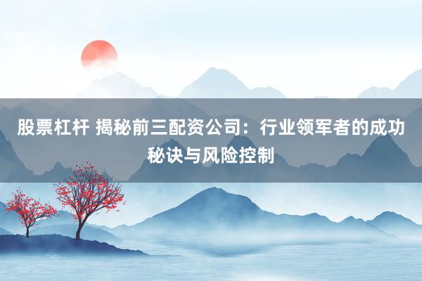 股票杠杆 揭秘前三配资公司:行业领军者的成功秘诀与风险控制