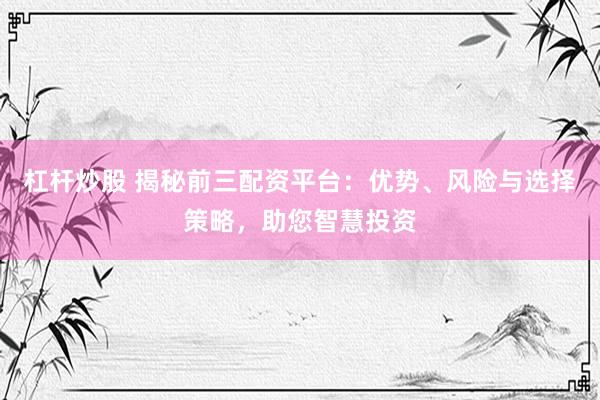杠杆炒股 揭秘前三配资平台：优势、风险与选择策略，助您智慧投资