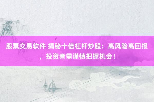 股票交易软件 揭秘十倍杠杆炒股：高风险高回报，投资者需谨慎把握机会！