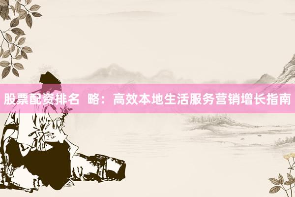 股票配资排名  略：高效本地生活服务营销增长指南