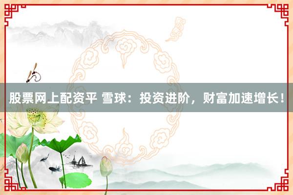 股票网上配资平 雪球：投资进阶，财富加速增长！