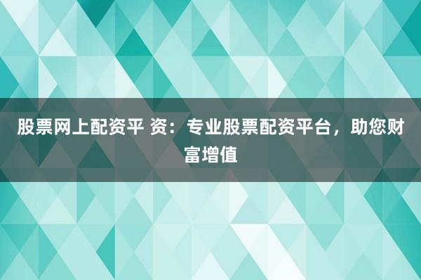 股票网上配资平 资：专业股票配资平台，助您财富增值
