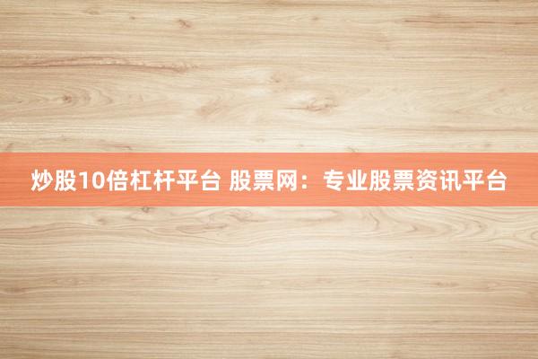 炒股10倍杠杆平台 股票网：专业股票资讯平台