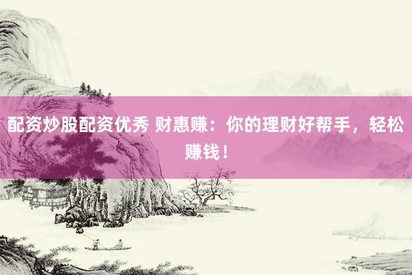 配资炒股配资优秀 财惠赚：你的理财好帮手，轻松赚钱！