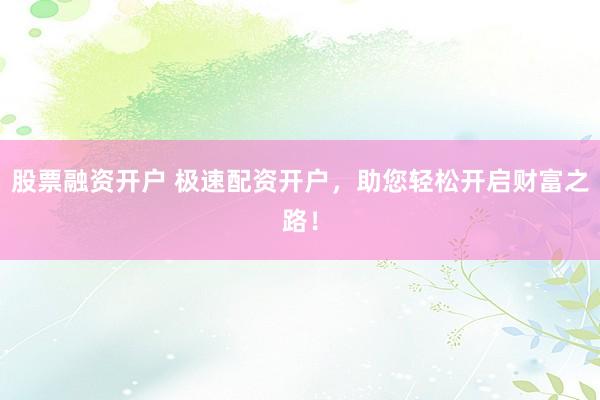 股票融资开户 极速配资开户，助您轻松开启财富之路！