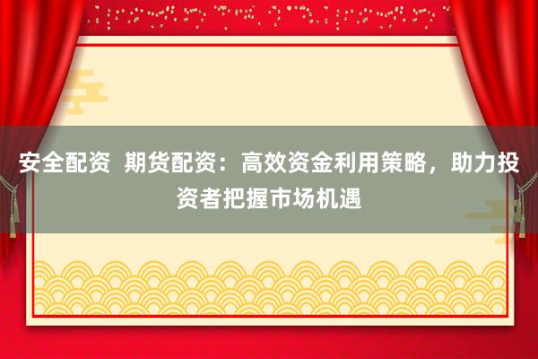 安全配资  期货配资：高效资金利用策略，助力投资者把握市场机遇