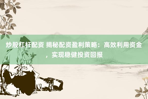 炒股杠杆配资 揭秘配资盈利策略：高效利用资金，实现稳健投资回报