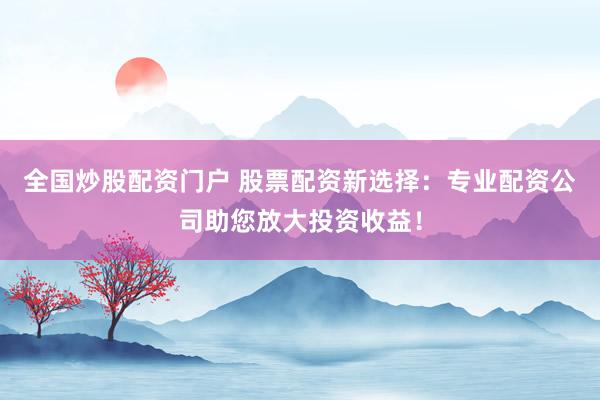 全国炒股配资门户 股票配资新选择：专业配资公司助您放大投资收益！
