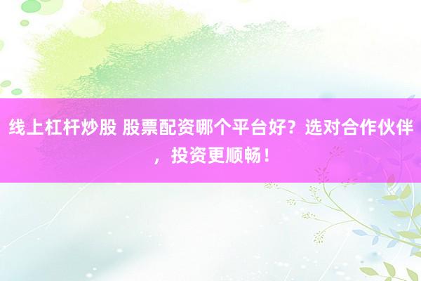 线上杠杆炒股 股票配资哪个平台好？选对合作伙伴，投资更顺畅！