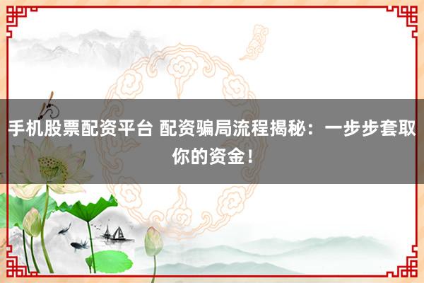 手机股票配资平台 配资骗局流程揭秘：一步步套取你的资金！