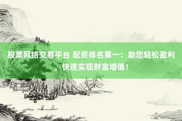 股票网络交易平台 配资排名第一：助您轻松盈利，快速实现财富增值！