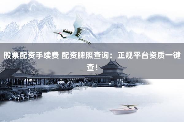 股票配资手续费 配资牌照查询：正规平台资质一键查！