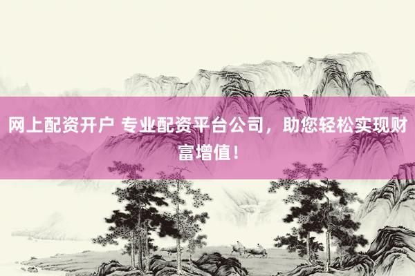 网上配资开户 专业配资平台公司，助您轻松实现财富增值！