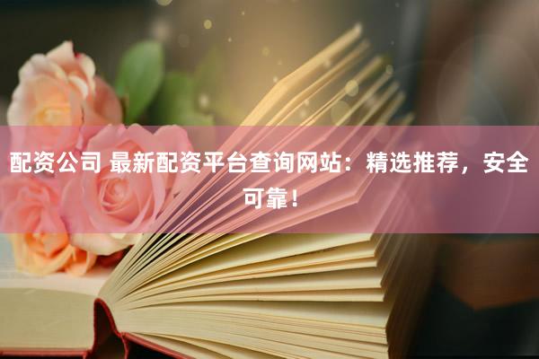 配资公司 最新配资平台查询网站：精选推荐，安全可靠！
