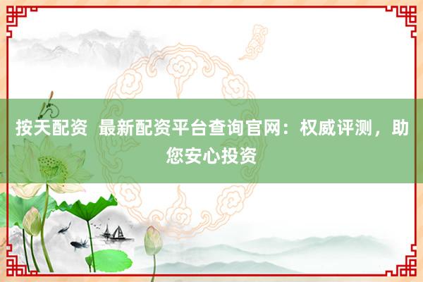 按天配资  最新配资平台查询官网：权威评测，助您安心投资