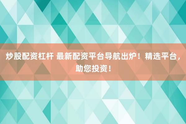 炒股配资杠杆 最新配资平台导航出炉！精选平台，助您投资！