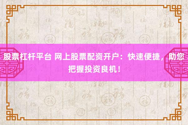 股票杠杆平台 网上股票配资开户：快速便捷，助您把握投资良机！