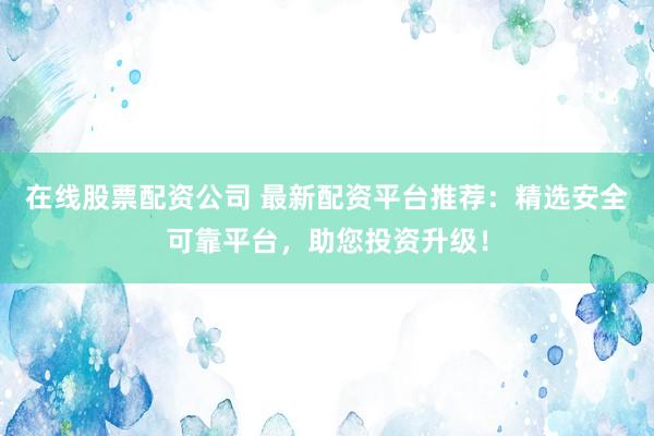 在线股票配资公司 最新配资平台推荐：精选安全可靠平台，助您投资升级！
