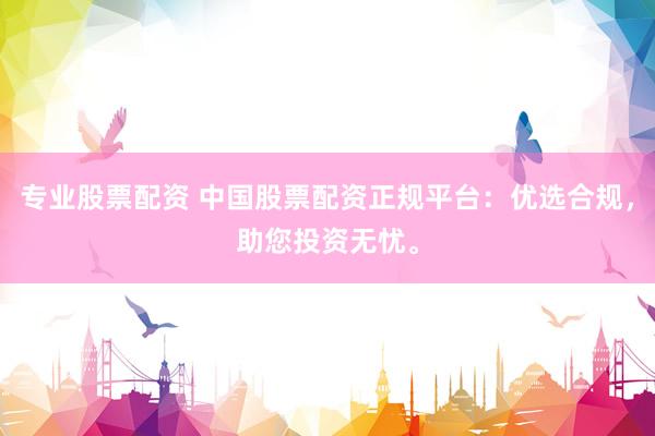 专业股票配资 中国股票配资正规平台：优选合规，助您投资无忧。