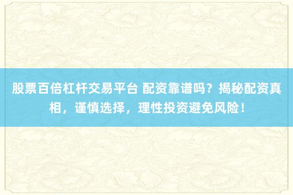 股票百倍杠杆交易平台 配资靠谱吗？揭秘配资真相，谨慎选择，理性投资避免风险！