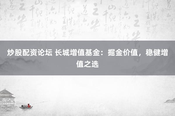 炒股配资论坛 长城增值基金：掘金价值，稳健增值之选