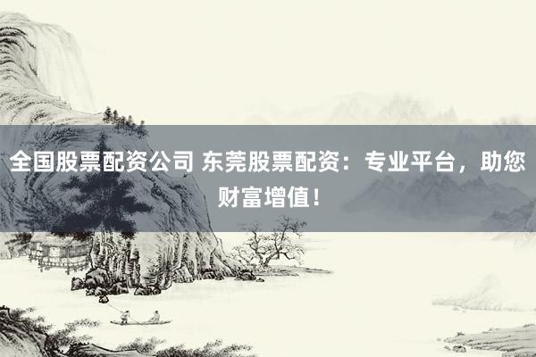 全国股票配资公司 东莞股票配资：专业平台，助您财富增值！