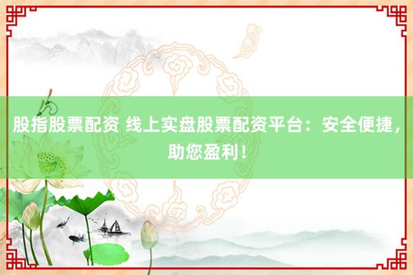 股指股票配资 线上实盘股票配资平台：安全便捷，助您盈利！