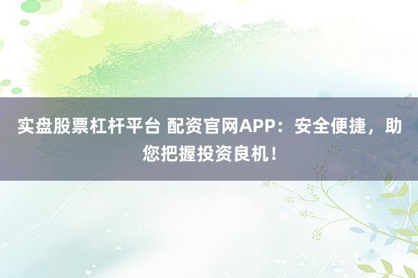 实盘股票杠杆平台 配资官网APP：安全便捷，助您把握投资良机！
