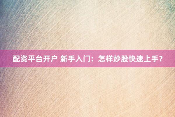 配资平台开户 新手入门：怎样炒股快速上手？
