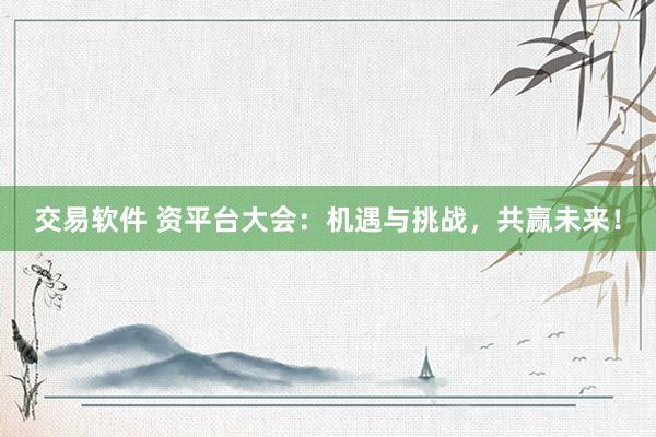 交易软件 资平台大会：机遇与挑战，共赢未来！