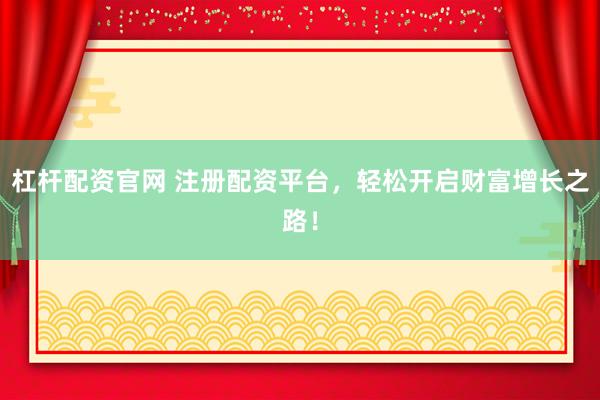 杠杆配资官网 注册配资平台，轻松开启财富增长之路！
