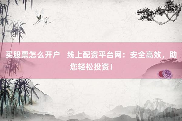 买股票怎么开户   线上配资平台网：安全高效，助您轻松投资！