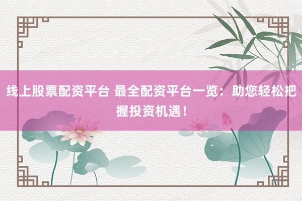 线上股票配资平台 最全配资平台一览：助您轻松把握投资机遇！