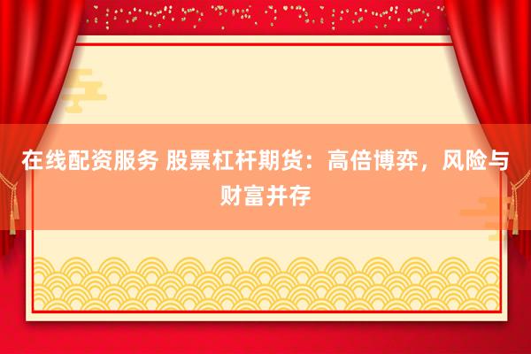 在线配资服务 股票杠杆期货：高倍博弈，风险与财富并存