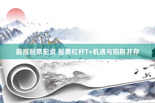股指股票配资 股票杠杆T+机遇与陷阱并存
