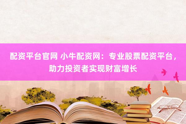 配资平台官网 小牛配资网：专业股票配资平台，助力投资者实现财富增长