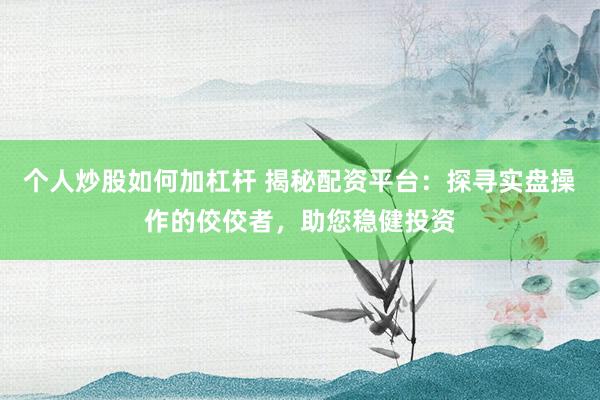 个人炒股如何加杠杆 揭秘配资平台：探寻实盘操作的佼佼者，助您稳健投资