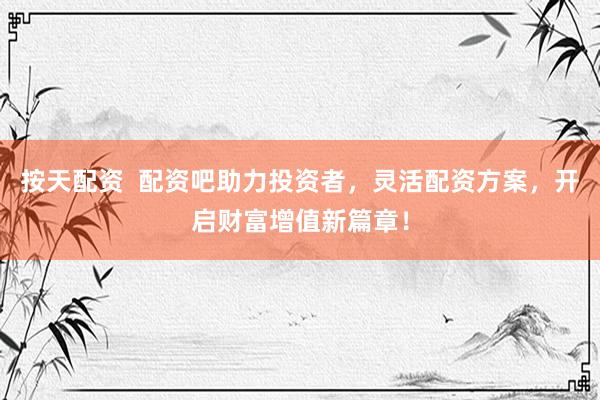 按天配资  配资吧助力投资者，灵活配资方案，开启财富增值新篇章！