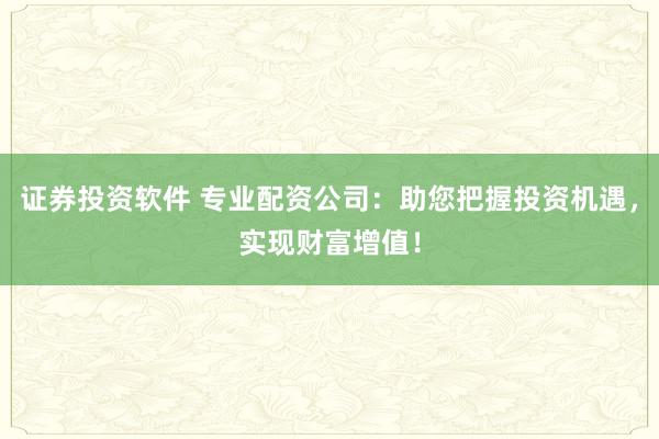 证券投资软件 专业配资公司：助您把握投资机遇，实现财富增值！