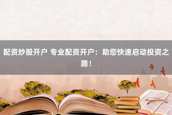 配资炒股开户 专业配资开户：助您快速启动投资之路！